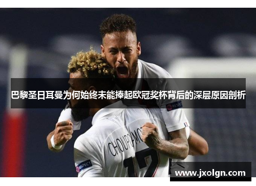 巴黎圣日耳曼为何始终未能捧起欧冠奖杯背后的深层原因剖析