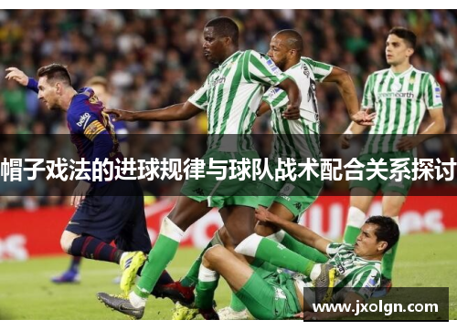 帽子戏法的进球规律与球队战术配合关系探讨