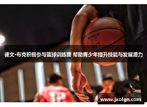 德文·布克积极参与篮球训练营 帮助青少年提升技能与发展潜力